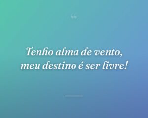 Tenho alma de vento, meu destino é ser livre!
