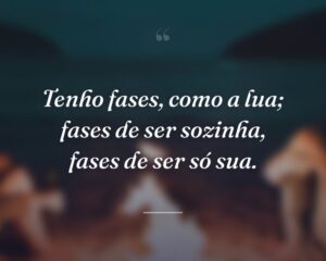 Tenho fases, como a lua; fases de ser sozinha, fases de ser só sua.