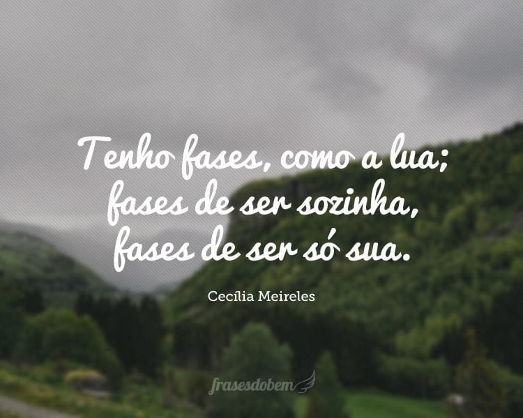 Tenho fases, como a lua; fases de ser sozinha, fases de ser só sua.