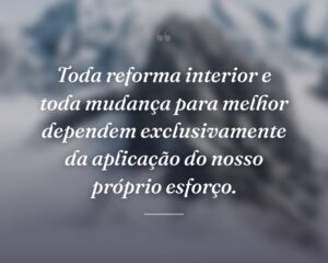 Toda reforma interior e toda mudança para melhor dependem exclusivamente da aplicação do nosso próprio esforço.
