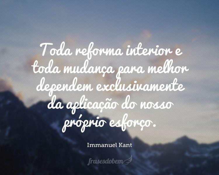 Toda reforma interior e toda mudança para melhor dependem exclusivamente da aplicação do nosso próprio esforço.