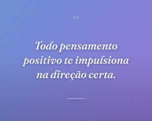 Todo pensamento positivo te impulsiona na direção certa.