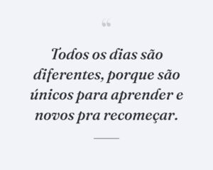 Todos os dias são diferentes, porque são únicos para aprender e novos pra recomeçar.