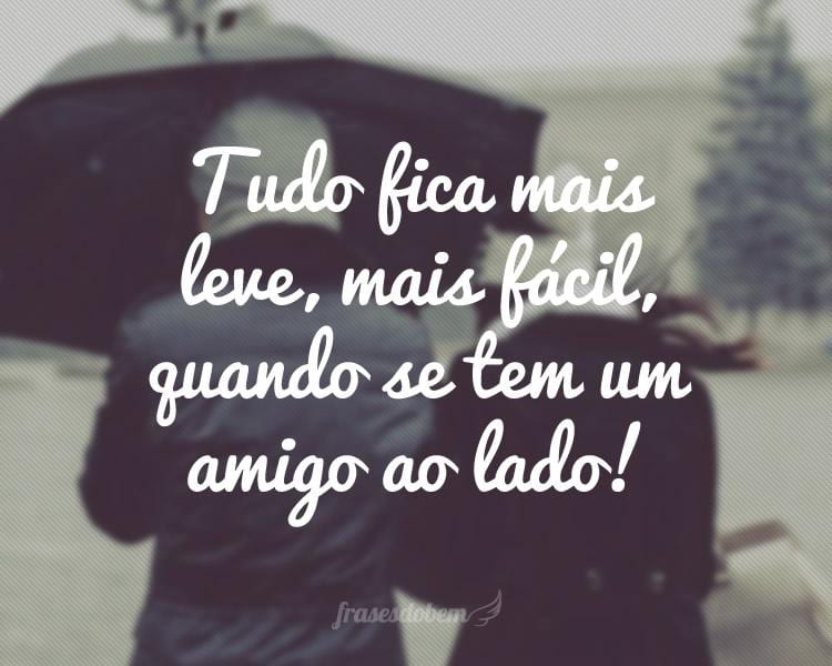 Tudo fica mais leve, mais fácil, quando se tem um amigo ao lado!