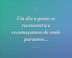 Um dia a gente se reencontra e recomeçamos de onde paramos...