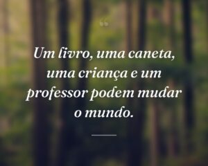 Um livro, uma caneta, uma criança e um professor podem mudar o mundo.