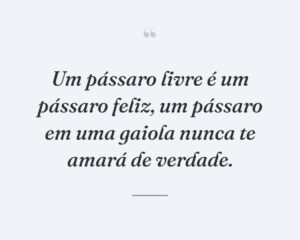 Um pássaro livre é um pássaro feliz, um pássaro em uma gaiola nunca te amará de verdade.