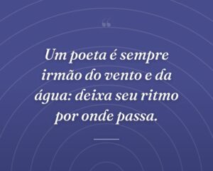 Um poeta é sempre irmão do vento e da água: deixa seu ritmo por onde passa.