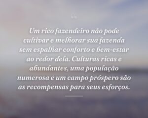 Um rico fazendeiro não pode cultivar e melhorar sua fazenda sem espalhar conforto e bem-estar ao redor dela. Culturas ricas e abundantes, uma população numerosa e um campo próspero são as recompensas para seus esforços.