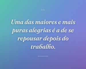 Uma das maiores e mais puras alegrias é a de se repousar depois do trabalho.