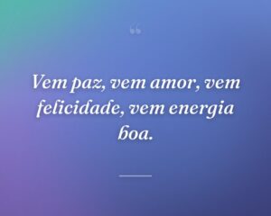 Vem paz, vem amor, vem felicidade, vem energia boa.