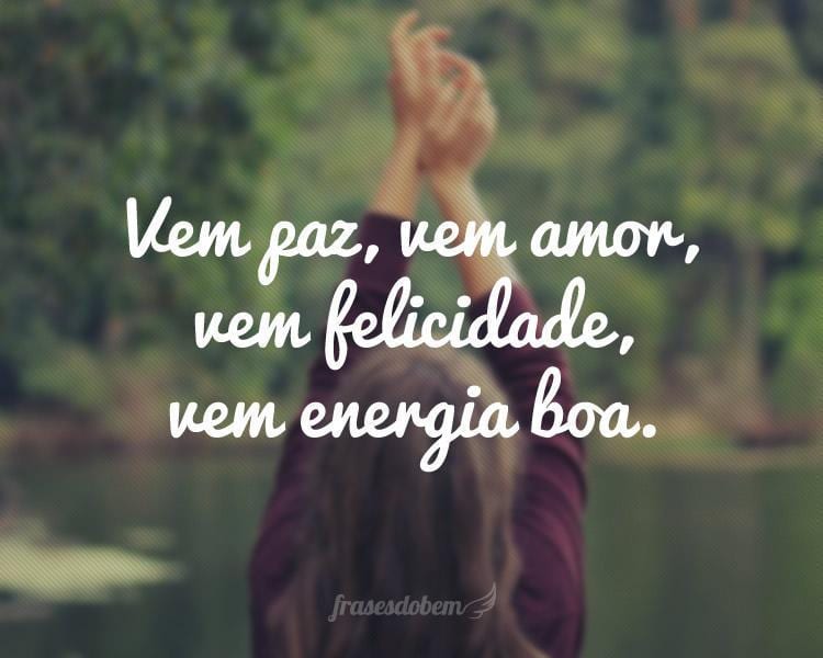 Vem paz, vem amor, vem felicidade, vem energia boa.