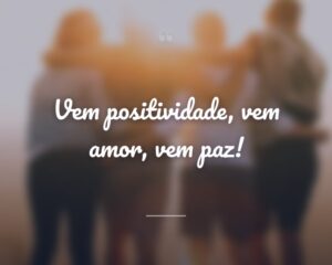 Vem positividade, vem amor, vem paz!