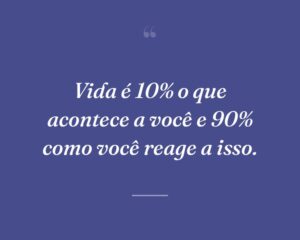 Vida é 10% o que acontece a você e 90% como você reage a isso.