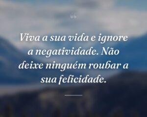 Viva a sua vida e ignore a negatividade. Não deixe ninguém roubar a sua felicidade.
