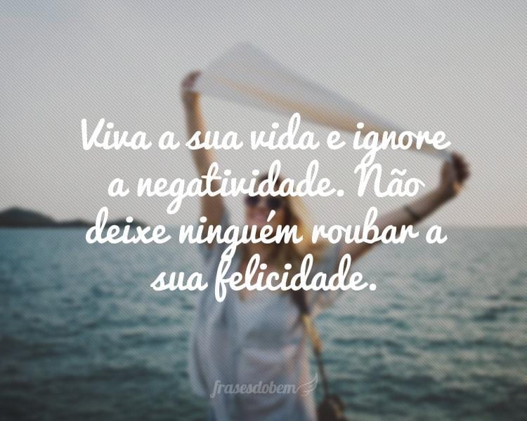 Viva a sua vida e ignore a negatividade. Não deixe ninguém roubar a sua felicidade.