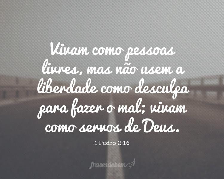 Vivam como pessoas livres, mas não usem a liberdade como desculpa para fazer o mal; vivam como servos de Deus. (1 Pedro 2:16)