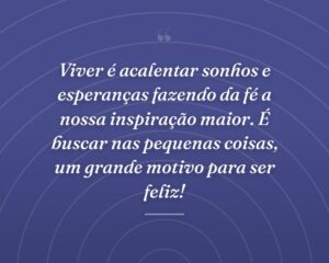 Viver é acalentar sonhos e esperanças fazendo da fé a nossa inspiração maior. É buscar nas pequenas coisas, um grande motivo para ser feliz!