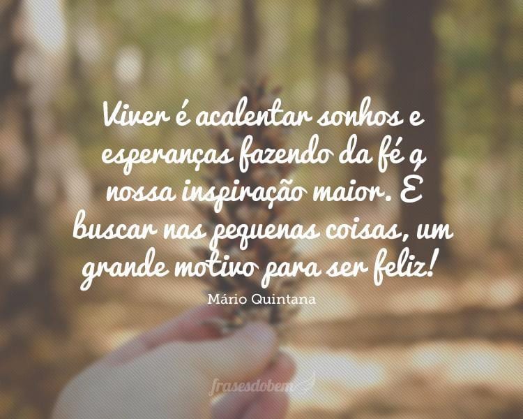 Viver é acalentar sonhos e esperanças fazendo da fé a nossa inspiração maior. É buscar nas pequenas coisas, um grande motivo para ser feliz!