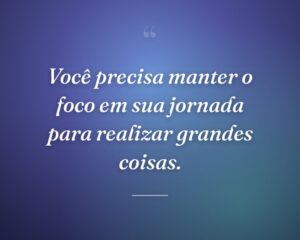 Você precisa manter o foco em sua jornada para realizar grandes coisas.