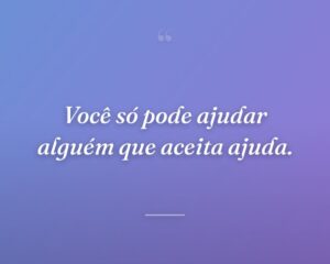 Você só pode ajudar alguém que aceita ajuda.