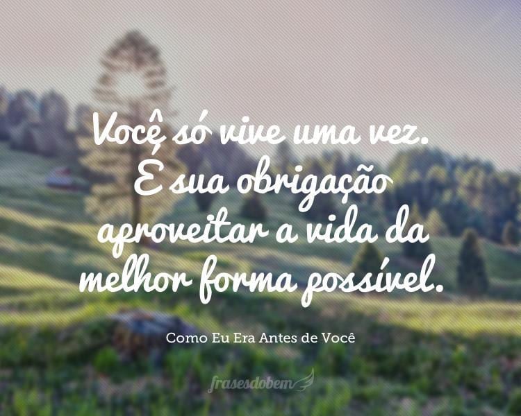 Você só vive uma vez. É sua obrigação aproveitar a vida da melhor forma possível.