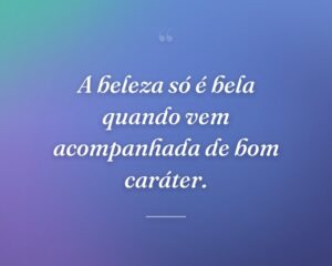 A beleza só é bela quando vem acompanhada de bom caráter.