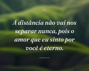 A distância não vai nos separar nunca, pois o amor que eu sinto por você é eterno.