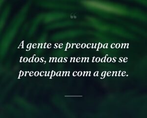 A gente se preocupa com todos, mas nem todos se preocupam com a gente.