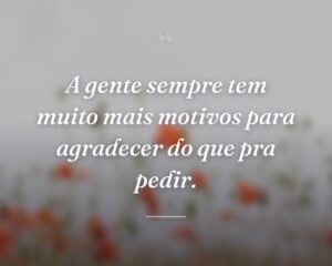 A gente sempre tem muito mais motivos para agradecer do que pra pedir.