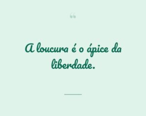 A loucura é o ápice da liberdade.