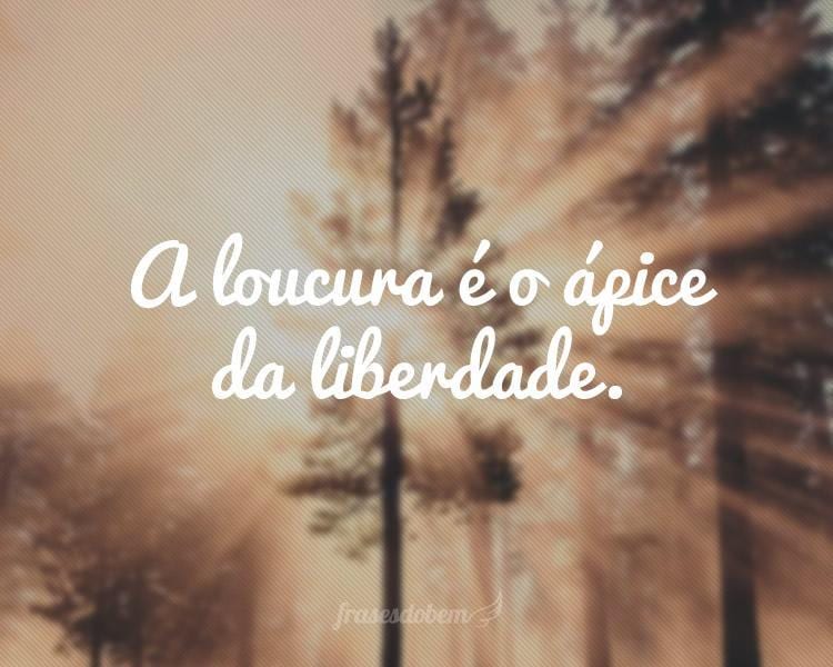 A loucura é o ápice da liberdade.