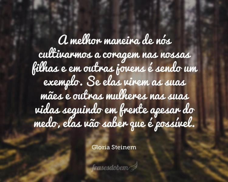 A melhor maneira de nós cultivarmos a coragem nas nossas filhas e em outras jovens é sendo um exemplo. Se elas virem as suas mães e outras mulheres nas suas vidas seguindo em frente apesar do medo, elas vão saber que é possível.