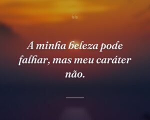 A minha beleza pode falhar, mas meu caráter não.