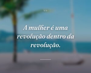 A mulher é uma revolução dentro da revolução.