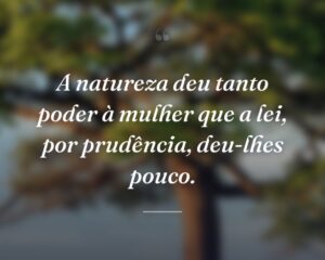 A natureza deu tanto poder à mulher que a lei, por prudência, deu-lhes pouco.