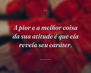 A pior e a melhor coisa da sua atitude é que ela revela seu caráter.