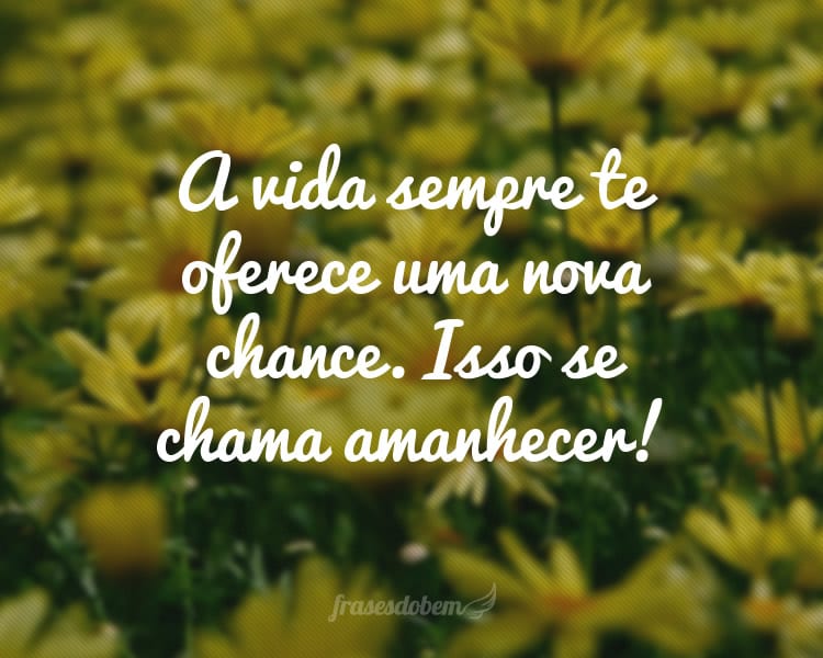 A vida sempre te oferece uma nova chance. Isso se chama amanhecer!