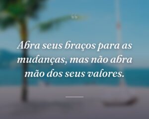 Abra seus braços para as mudanças, mas não abra mão dos seus valores.