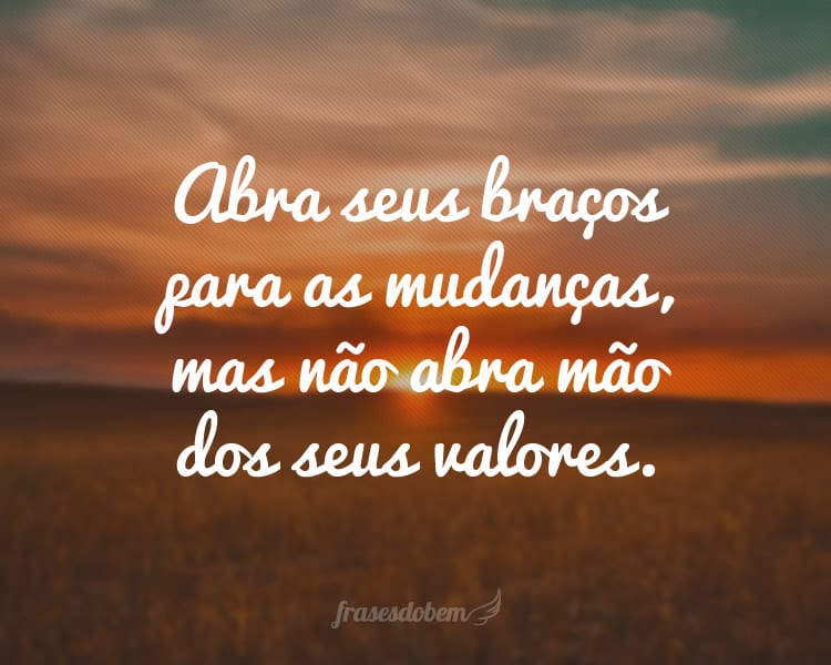 Abra seus braços para as mudanças, mas não abra mão dos seus valores.