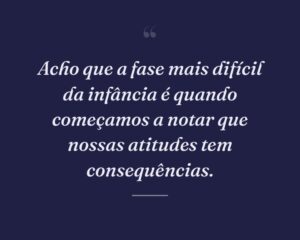 Acho que a fase mais difícil da infância é quando começamos a notar que nossas atitudes tem consequências.