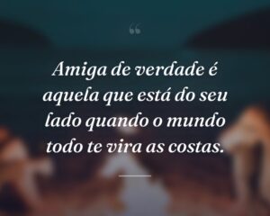 Amiga de verdade é aquela que está do seu lado quando o mundo todo te vira as costas.