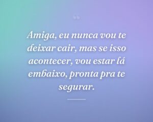 Amiga, eu nunca vou te deixar cair, mas se isso acontecer, vou estar lá embaixo, pronta pra te segurar.
