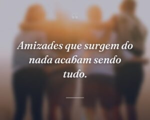 Amizades que surgem do nada acabam sendo tudo.
