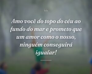 Amo você do topo do céu ao fundo do mar e prometo que um amor como o nosso, ninguém conseguirá igualar!