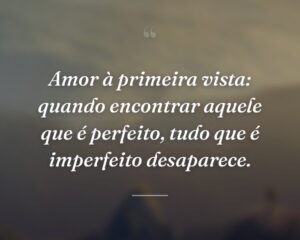 Amor à primeira vista: quando encontrar aquele que é perfeito, tudo que é imperfeito desaparece.