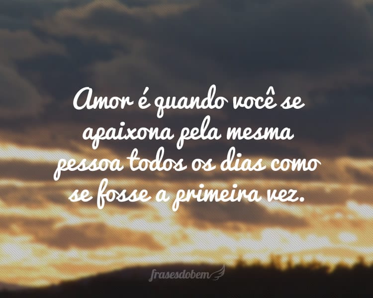 Amor é quando você se apaixona pela mesma pessoa todos os dias como se fosse a primeira vez.