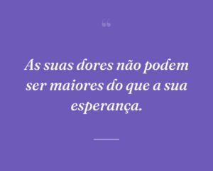 As suas dores não podem ser maiores do que a sua esperança.