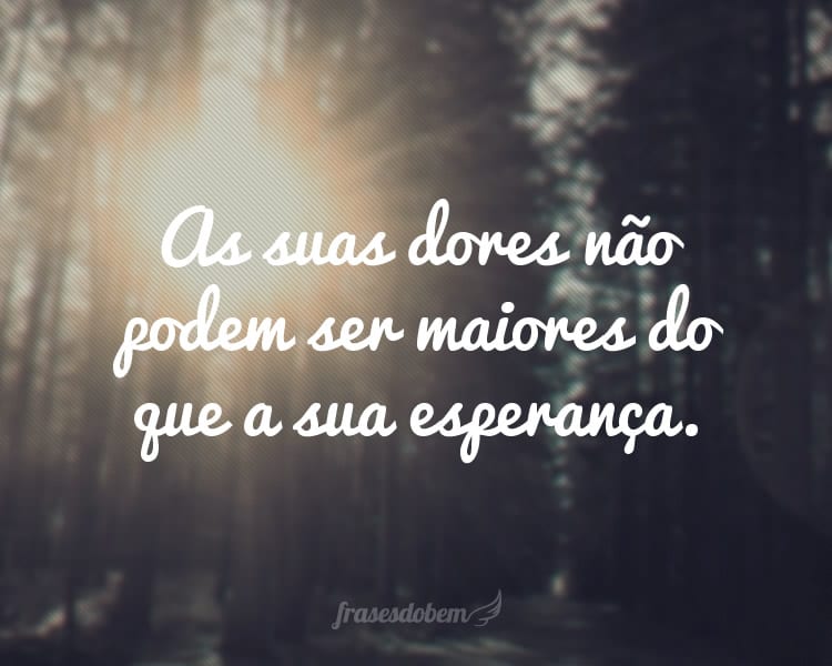 As suas dores não podem ser maiores do que a sua esperança.