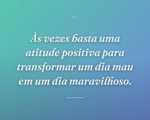 Às vezes basta uma atitude positiva para transformar um dia mau em um dia maravilhoso.